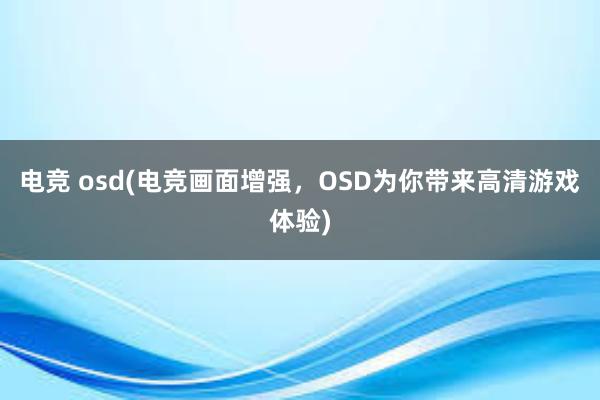 电竞 osd(电竞画面增强，OSD为你带来高清游戏体验)