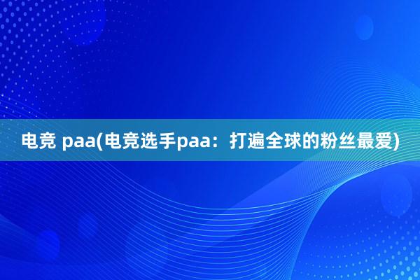 电竞 paa(电竞选手paa：打遍全球的粉丝最爱)