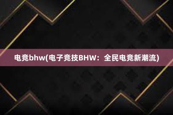 电竞bhw(电子竞技BHW：全民电竞新潮流)