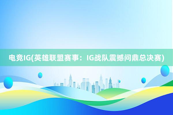 电竞IG(英雄联盟赛事：IG战队震撼问鼎总决赛)