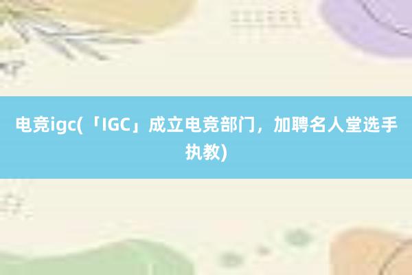 电竞igc(「IGC」成立电竞部门，加聘名人堂选手执教)