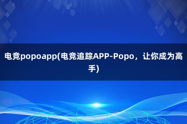 电竞popoapp(电竞追踪APP-Popo，让你成为高手)