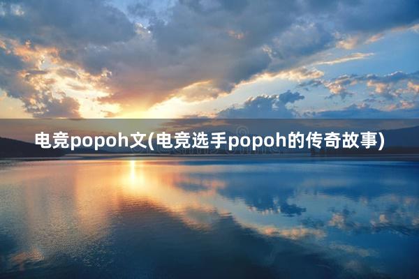 电竞popoh文(电竞选手popoh的传奇故事)