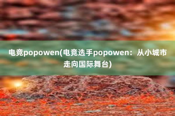 电竞popowen(电竞选手popowen：从小城市走向国际舞台)