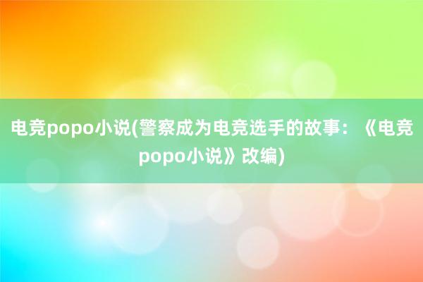 电竞popo小说(警察成为电竞选手的故事：《电竞popo小说》改编)