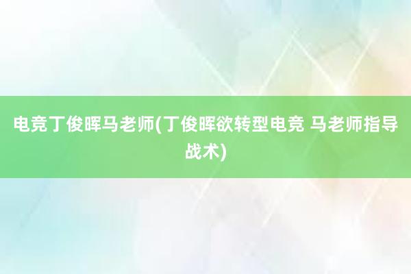 电竞丁俊晖马老师(丁俊晖欲转型电竞 马老师指导战术)