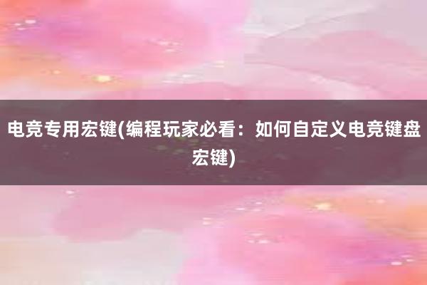 电竞专用宏键(编程玩家必看：如何自定义电竞键盘宏键)