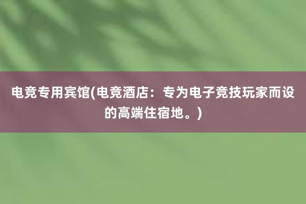 电竞专用宾馆(电竞酒店：专为电子竞技玩家而设的高端住宿地。)