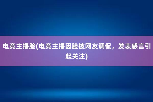 电竞主播脸(电竞主播因脸被网友调侃，发表感言引起关注)