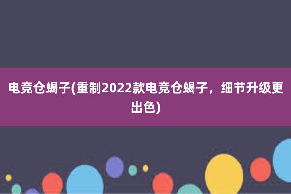 电竞仓蝎子(重制2022款电竞仓蝎子，细节升级更出色)