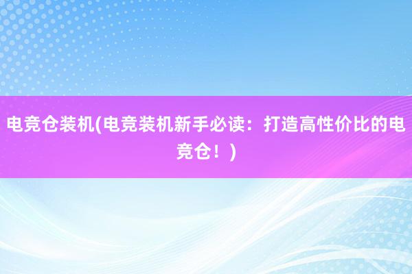 电竞仓装机(电竞装机新手必读：打造高性价比的电竞仓！)