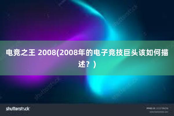 电竞之王 2008(2008年的电子竞技巨头该如何描述？)