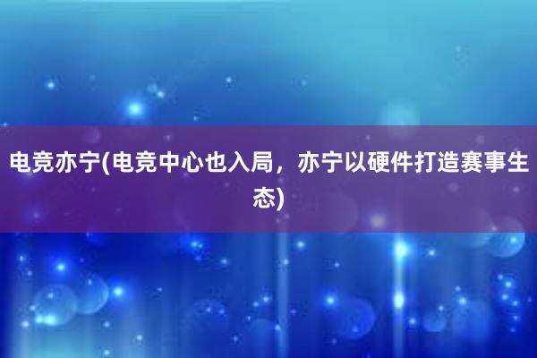 电竞亦宁(电竞中心也入局，亦宁以硬件打造赛事生态)