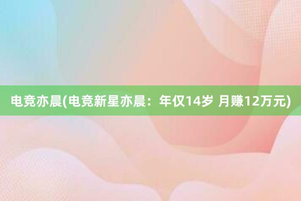 电竞亦晨(电竞新星亦晨：年仅14岁 月赚12万元)