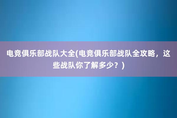 电竞俱乐部战队大全(电竞俱乐部战队全攻略，这些战队你了解多少？)