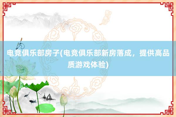 电竞俱乐部房子(电竞俱乐部新房落成，提供高品质游戏体验)