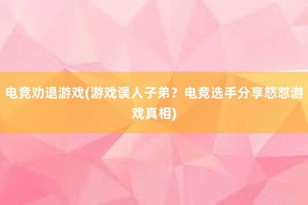 电竞劝退游戏(游戏误人子弟？电竞选手分享怒怼游戏真相)