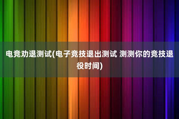 电竞劝退测试(电子竞技退出测试 测测你的竞技退役时间)