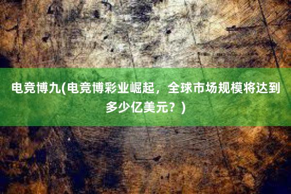 电竞博九(电竞博彩业崛起，全球市场规模将达到多少亿美元？)