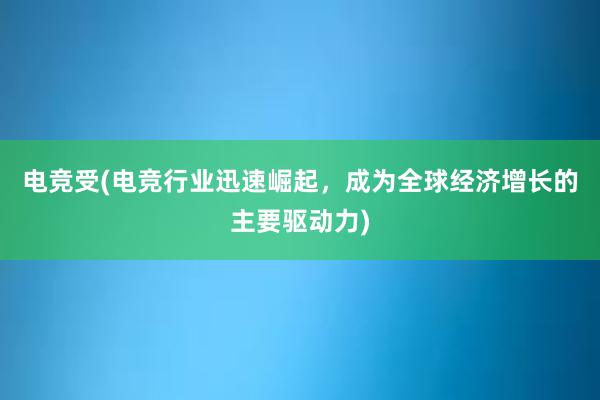 电竞受(电竞行业迅速崛起，成为全球经济增长的主要驱动力)