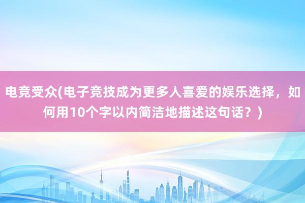 电竞受众(电子竞技成为更多人喜爱的娱乐选择，如何用10个字以内简洁地描述这句话？)