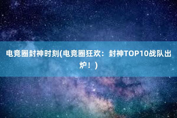 电竞圈封神时刻(电竞圈狂欢：封神TOP10战队出炉！)