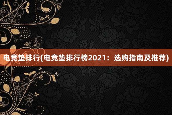 电竞垫排行(电竞垫排行榜2021：选购指南及推荐)