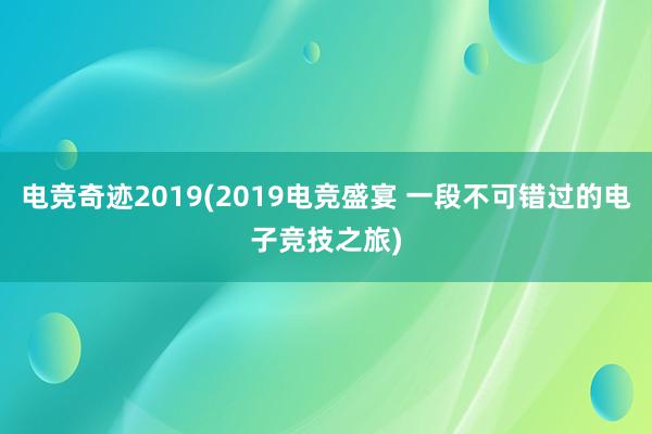 电竞奇迹2019(2019电竞盛宴 一段不可错过的电子竞技之旅)