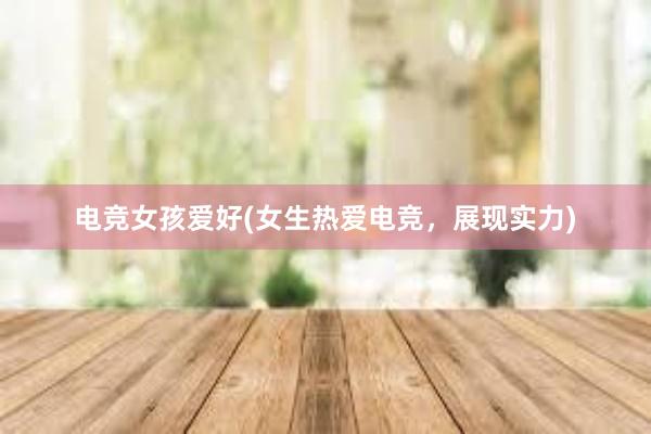 电竞女孩爱好(女生热爱电竞，展现实力)