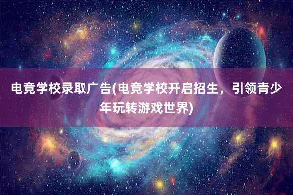 电竞学校录取广告(电竞学校开启招生，引领青少年玩转游戏世界)