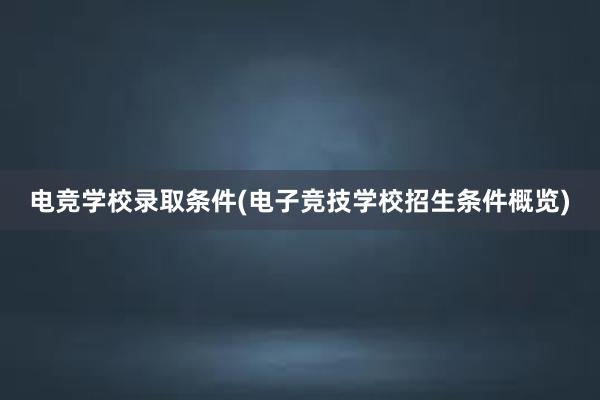 电竞学校录取条件(电子竞技学校招生条件概览)