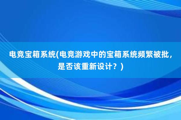 电竞宝箱系统(电竞游戏中的宝箱系统频繁被批，是否该重新设计？)