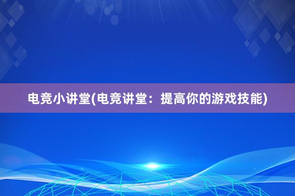 电竞小讲堂(电竞讲堂：提高你的游戏技能)