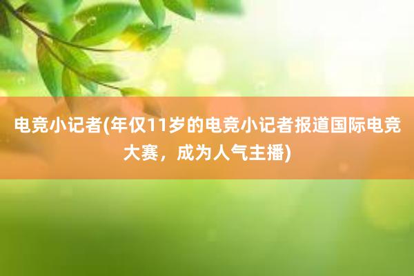 电竞小记者(年仅11岁的电竞小记者报道国际电竞大赛，成为人气主播)