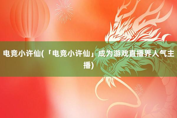 电竞小许仙(「电竞小许仙」成为游戏直播界人气主播)