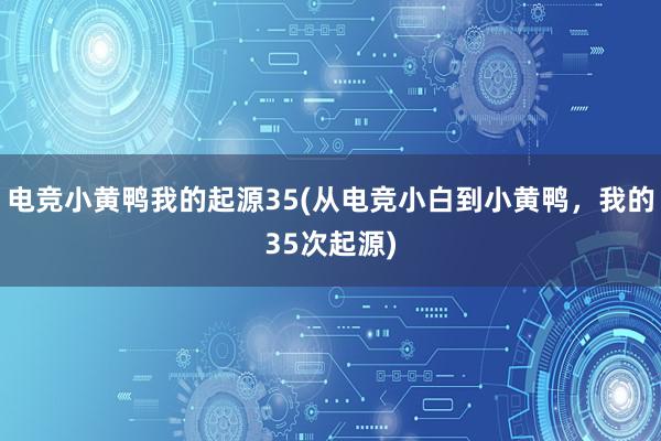 电竞小黄鸭我的起源35(从电竞小白到小黄鸭，我的35次起源)