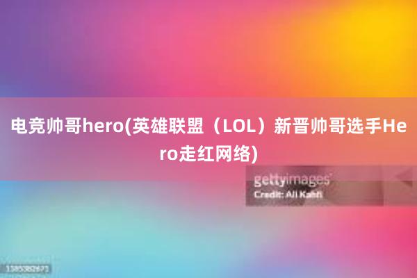 电竞帅哥hero(英雄联盟（LOL）新晋帅哥选手Hero走红网络)