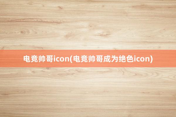 电竞帅哥icon(电竞帅哥成为绝色icon)