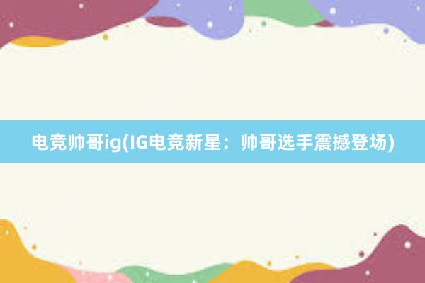 电竞帅哥ig(IG电竞新星：帅哥选手震撼登场)