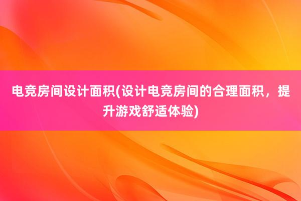 电竞房间设计面积(设计电竞房间的合理面积，提升游戏舒适体验)