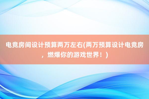 电竞房间设计预算两万左右(两万预算设计电竞房，燃爆你的游戏世界！)