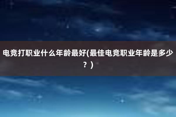 电竞打职业什么年龄最好(最佳电竞职业年龄是多少？)