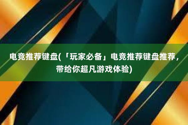 电竞推荐键盘(「玩家必备」电竞推荐键盘推荐，带给你超凡游戏体验)