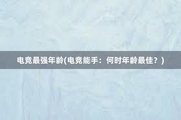 电竞最强年龄(电竞能手：何时年龄最佳？)