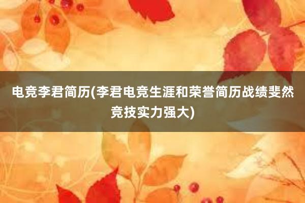 电竞李君简历(李君电竞生涯和荣誉简历战绩斐然竞技实力强大)