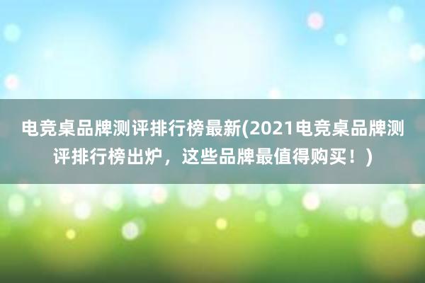 电竞桌品牌测评排行榜最新(2021电竞桌品牌测评排行榜出炉，这些品牌最值得购买！)