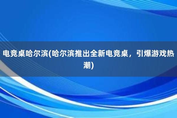 电竞桌哈尔滨(哈尔滨推出全新电竞桌，引爆游戏热潮)