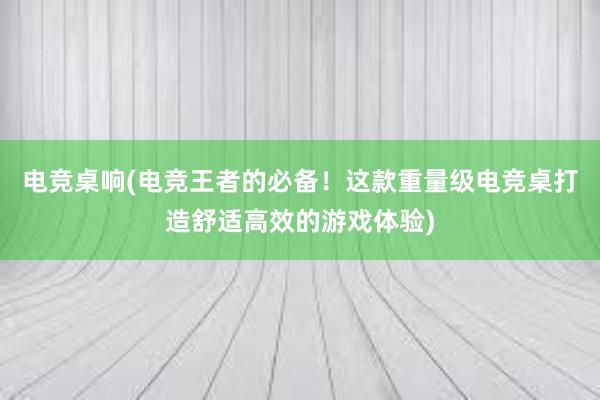 电竞桌响(电竞王者的必备！这款重量级电竞桌打造舒适高效的游戏体验)