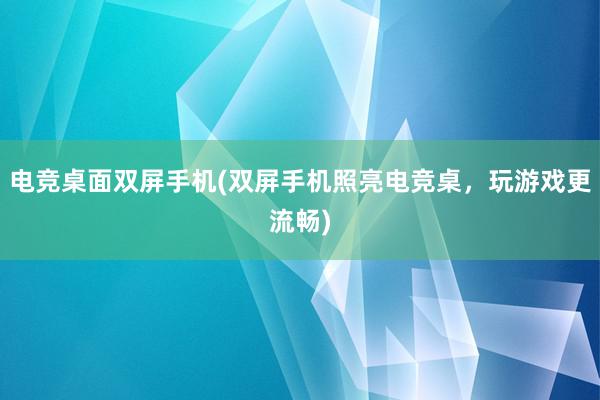 电竞桌面双屏手机(双屏手机照亮电竞桌，玩游戏更流畅)