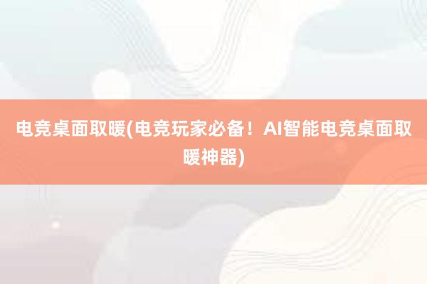 电竞桌面取暖(电竞玩家必备！AI智能电竞桌面取暖神器)